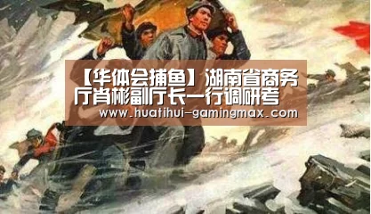 【华体会捕鱼】湖南省商务厅肖彬副厅长一行调研考察中国惠农网(图1) 华体会百家乐