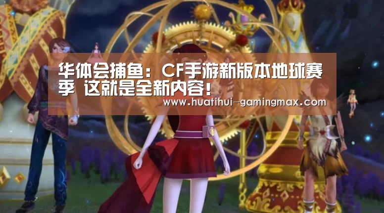 华体会捕鱼:CF手游新版本地球赛季 这就是全新内容!(图4) 华体会电子