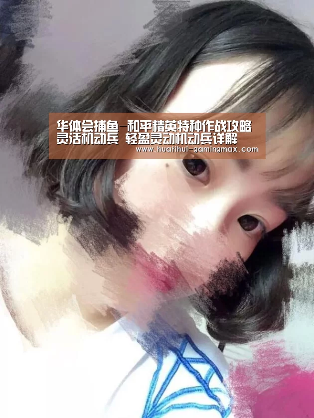 华体会捕鱼-和平精英特种作战攻略灵活机动兵 轻盈灵动机动兵详解(图2) 华体会棋牌游戏