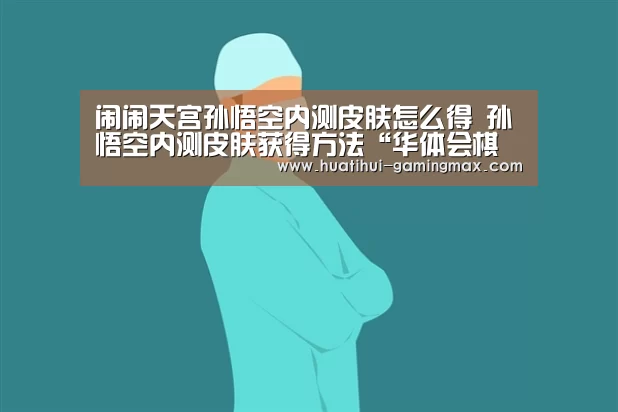 闹闹天宫孙悟空内测皮肤怎么得 孙悟空内测皮肤获得方法“华体会棋牌游戏”(图2) 华体会电子